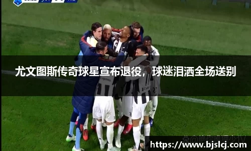 尤文图斯传奇球星宣布退役，球迷泪洒全场送别