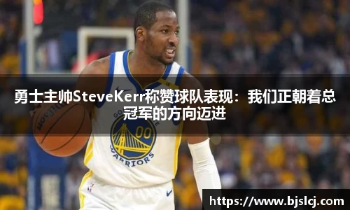勇士主帅SteveKerr称赞球队表现：我们正朝着总冠军的方向迈进