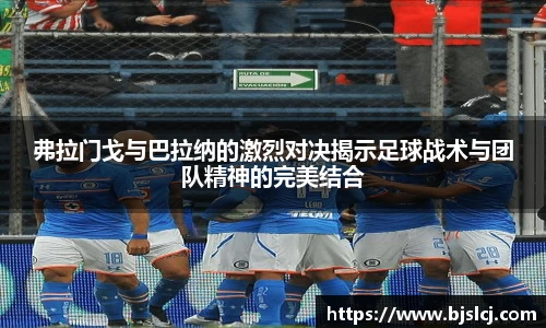 弗拉门戈与巴拉纳的激烈对决揭示足球战术与团队精神的完美结合