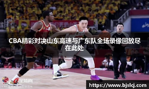 CBA精彩对决山东高速与广东队全场录像回放尽在此处