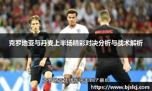 克罗地亚与丹麦上半场精彩对决分析与战术解析