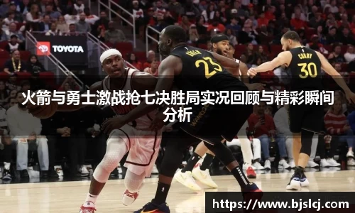 火箭与勇士激战抢七决胜局实况回顾与精彩瞬间分析