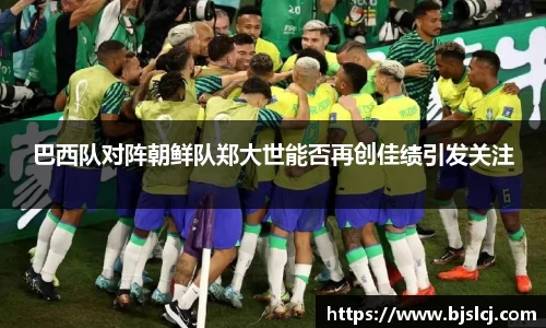 巴西队对阵朝鲜队郑大世能否再创佳绩引发关注