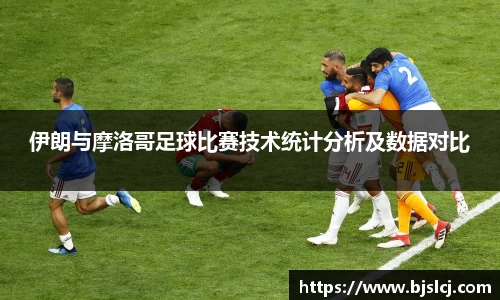 伊朗与摩洛哥足球比赛技术统计分析及数据对比