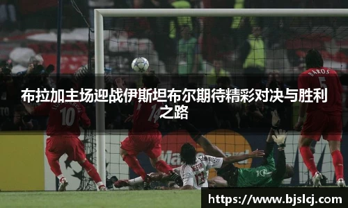 布拉加主场迎战伊斯坦布尔期待精彩对决与胜利之路