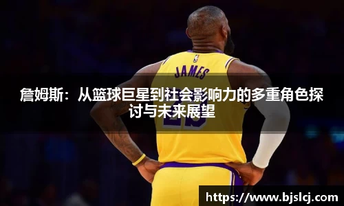 詹姆斯：从篮球巨星到社会影响力的多重角色探讨与未来展望