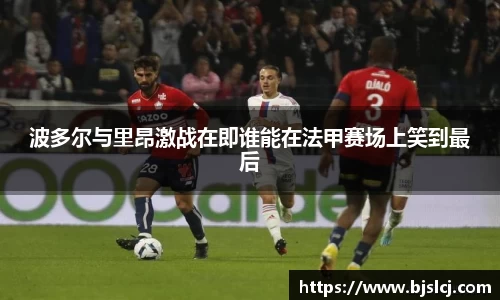 波多尔与里昂激战在即谁能在法甲赛场上笑到最后