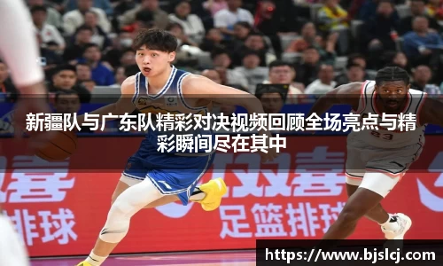 新疆队与广东队精彩对决视频回顾全场亮点与精彩瞬间尽在其中