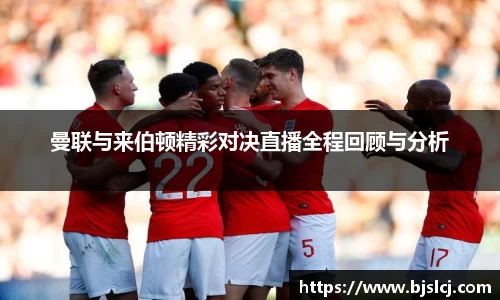 曼联与来伯顿精彩对决直播全程回顾与分析