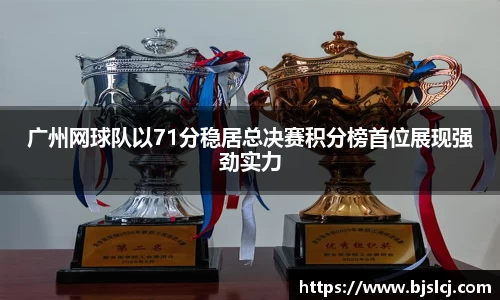 广州网球队以71分稳居总决赛积分榜首位展现强劲实力