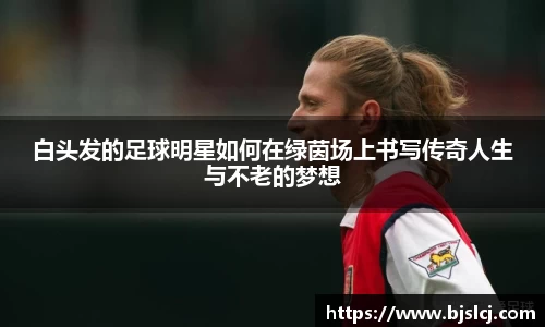 白头发的足球明星如何在绿茵场上书写传奇人生与不老的梦想