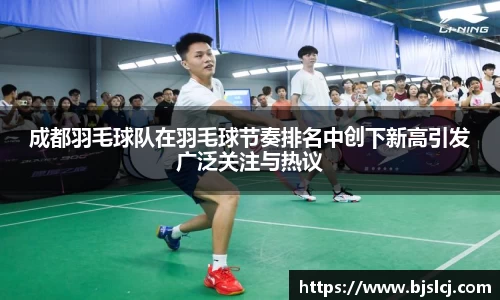 成都羽毛球队在羽毛球节奏排名中创下新高引发广泛关注与热议