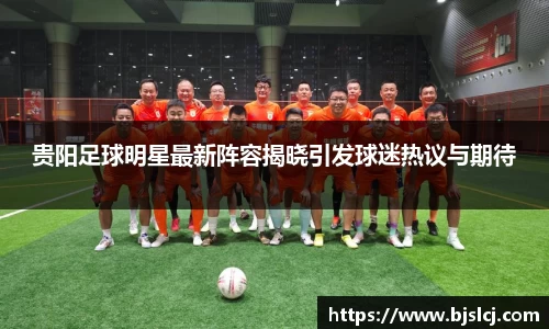 贵阳足球明星最新阵容揭晓引发球迷热议与期待