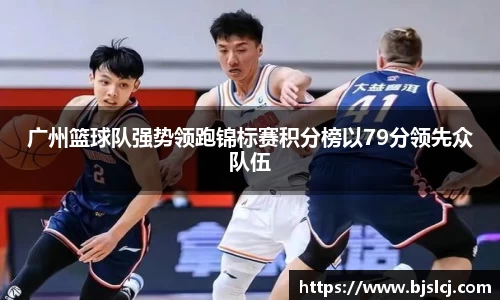 广州篮球队强势领跑锦标赛积分榜以79分领先众队伍