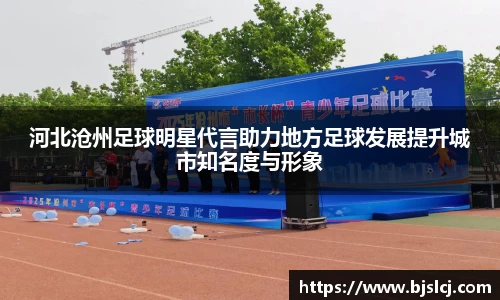 河北沧州足球明星代言助力地方足球发展提升城市知名度与形象