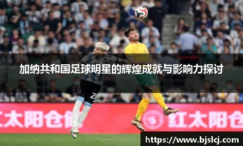 加纳共和国足球明星的辉煌成就与影响力探讨