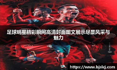 足球明星精彩瞬间高清封面图文展示尽显风采与魅力